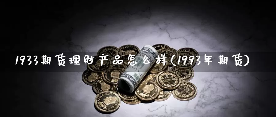 1933期货理财产品怎么样(1993年期货)_https://www.zhuotongtaye.com_期货平台_第1张