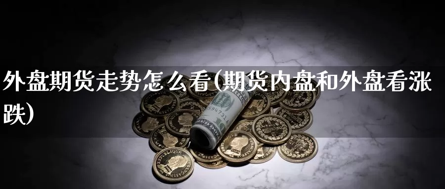 外盘期货走势怎么看(期货内盘和外盘看涨跌)_https://www.zhuotongtaye.com_期货平台_第1张