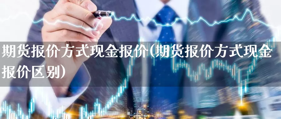 期货报价方式现金报价(期货报价方式现金报价区别)_https://www.zhuotongtaye.com_期货百科_第1张