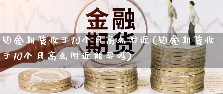 铂金期货收于10个月高点附近(铂金期货收于10个月高点附近能买吗)_https://www.zhuotongtaye.com_期货平台_第1张