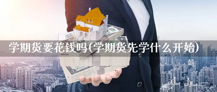 学期货要花钱吗(学期货先学什么开始)_https://www.zhuotongtaye.com_期货走势_第1张