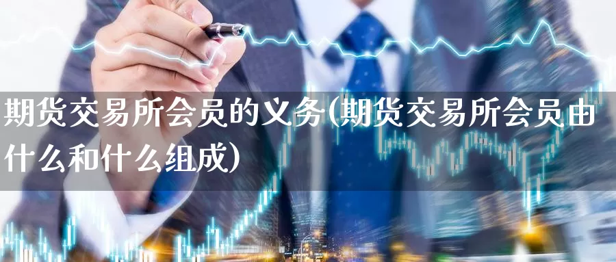 期货交易所会员的义务(期货交易所会员由什么和什么组成)_https://www.zhuotongtaye.com_期货走势_第1张