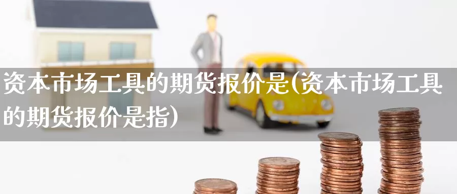 资本市场工具的期货报价是(资本市场工具的期货报价是指)_https://www.zhuotongtaye.com_期货知识_第1张