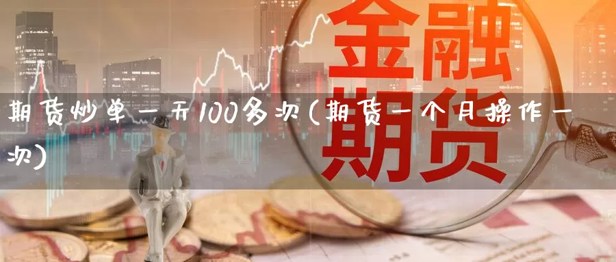 期货炒单一天100多次(期货一个月操作一次)_https://www.zhuotongtaye.com_期货知识_第1张