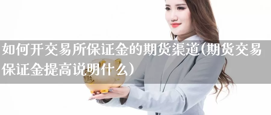 如何开交易所保证金的期货渠道(期货交易保证金提高说明什么)_https://www.zhuotongtaye.com_期货分析_第1张