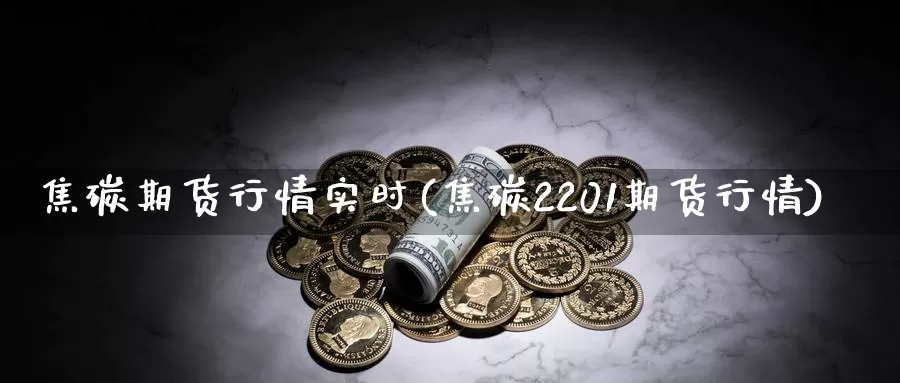 焦碳期货行情实时(焦碳2201期货行情)_https://www.zhuotongtaye.com_期货走势_第1张