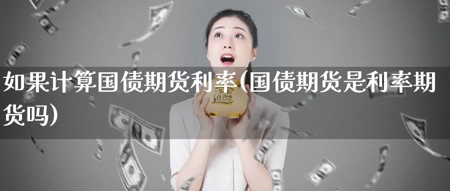 如果计算国债期货利率(国债期货是利率期货吗)_https://www.zhuotongtaye.com_期货知识_第1张