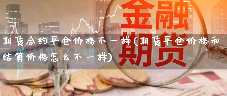 期货合约平仓价格不一样(期货平仓价格和结算价格怎么不一样)_https://www.zhuotongtaye.com_期货走势_第1张