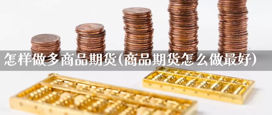 怎样做多商品期货(商品期货怎么做最好)_https://www.zhuotongtaye.com_期货走势_第1张