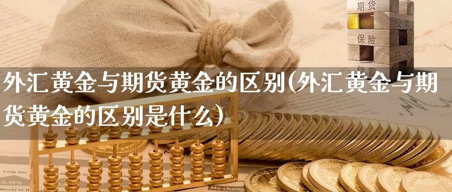 外汇黄金与期货黄金的区别(外汇黄金与期货黄金的区别是什么)_https://www.zhuotongtaye.com_期货平台_第1张