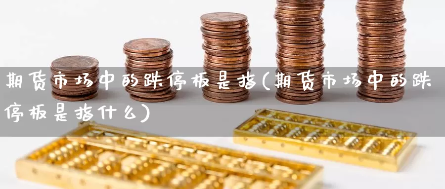 期货市场中的跌停板是指(期货市场中的跌停板是指什么)_https://www.zhuotongtaye.com_期货知识_第1张