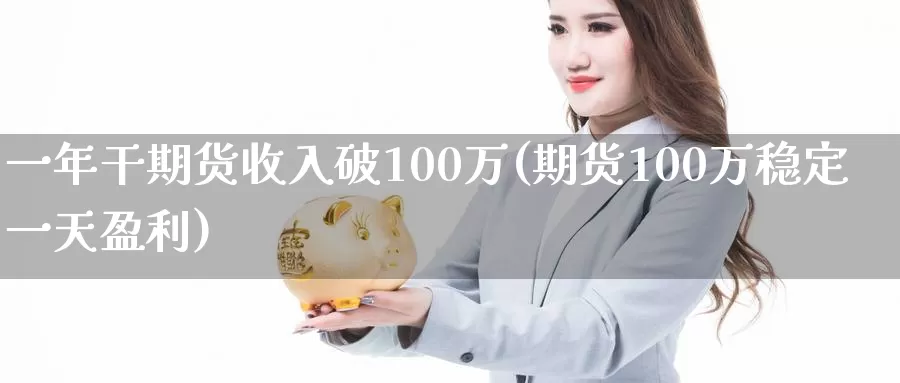 一年干期货收入破100万(期货100万稳定一天盈利)_https://www.zhuotongtaye.com_期货知识_第1张