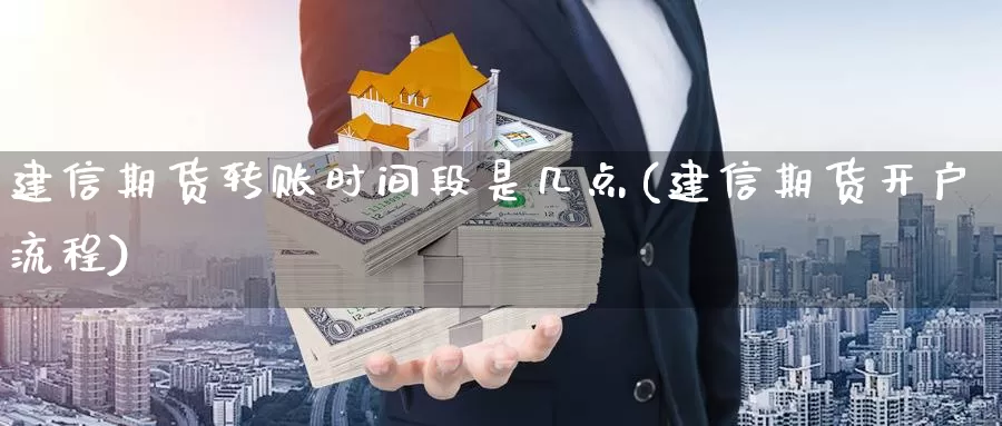 建信期货转账时间段是几点(建信期货开户流程)_https://www.zhuotongtaye.com_期货知识_第1张