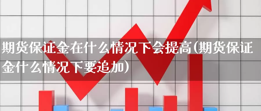 期货保证金在什么情况下会提高(期货保证金什么情况下要追加)_https://www.zhuotongtaye.com_期货分析_第1张