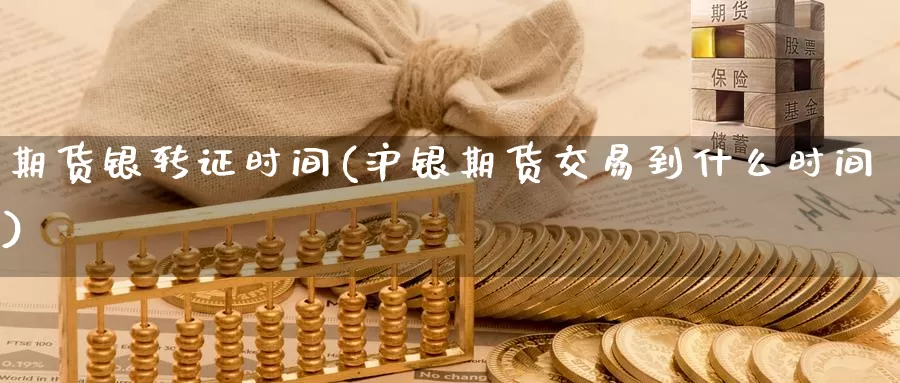 期货银转证时间(沪银期货交易到什么时间)_https://www.zhuotongtaye.com_期货知识_第1张