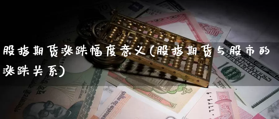 股指期货涨跌幅度意义(股指期货与股市的涨跌关系)_https://www.zhuotongtaye.com_期货走势_第1张