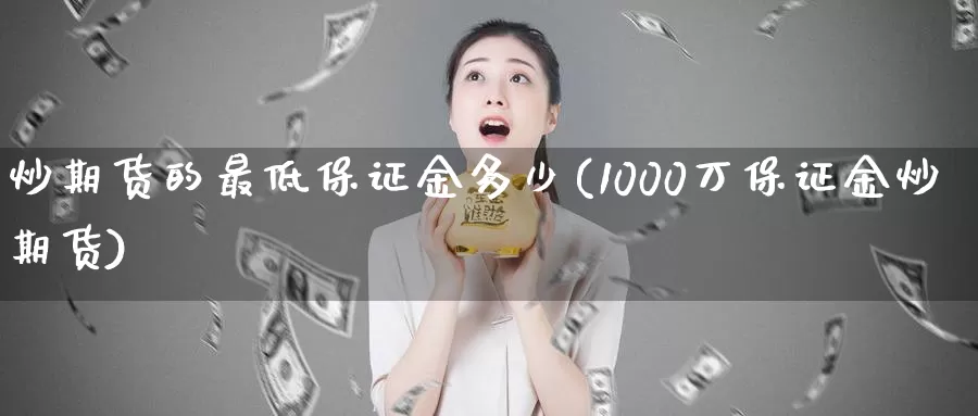 炒期货的最低保证金多少(1000万保证金炒期货)_https://www.zhuotongtaye.com_期货百科_第1张