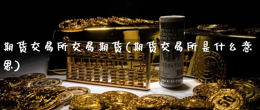 期货交易所交易期货(期货交易所是什么意思)_https://www.zhuotongtaye.com_期货知识_第1张