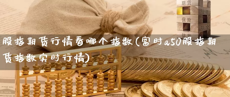 股指期货行情看哪个指数(富时a50股指期货指数实时行情)_https://www.zhuotongtaye.com_期货知识_第1张