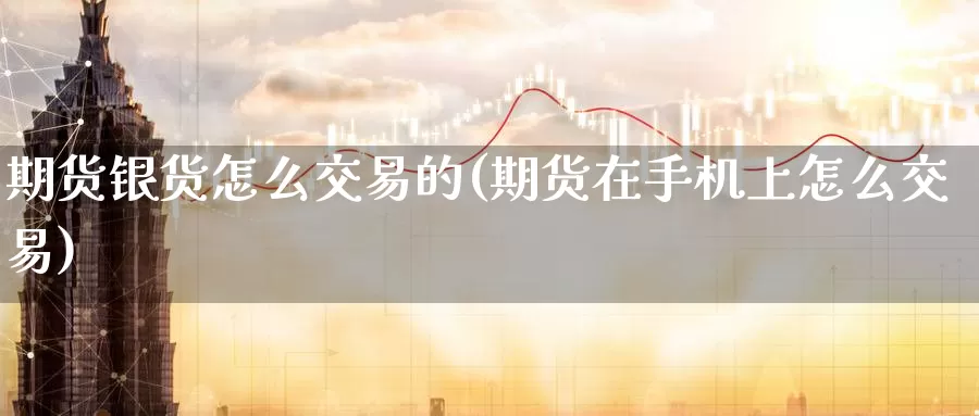 期货银货怎么交易的(期货在手机上怎么交易)_https://www.zhuotongtaye.com_期货知识_第1张