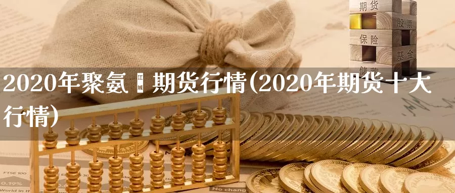 2020年聚氨酯期货行情(2020年期货十大行情)_https://www.zhuotongtaye.com_期货走势_第1张