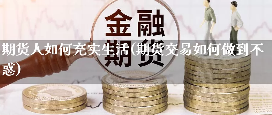 期货人如何充实生活(期货交易如何做到不惑)_https://www.zhuotongtaye.com_期货平台_第1张