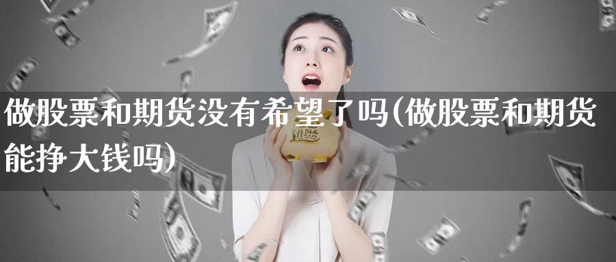 做股票和期货没有希望了吗(做股票和期货能挣大钱吗)_https://www.zhuotongtaye.com_期货知识_第1张