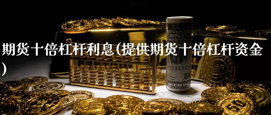 期货十倍杠杆利息(提供期货十倍杠杆资金)_https://www.zhuotongtaye.com_期货分析_第1张