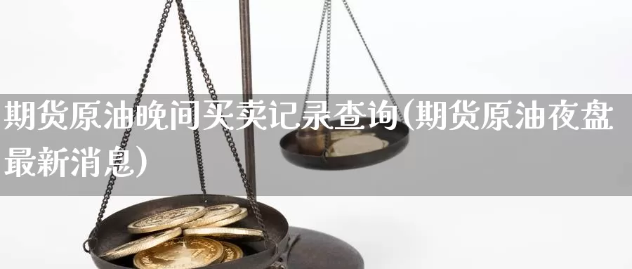 期货原油晚间买卖记录查询(期货原油夜盘最新消息)_https://www.zhuotongtaye.com_期货走势_第1张