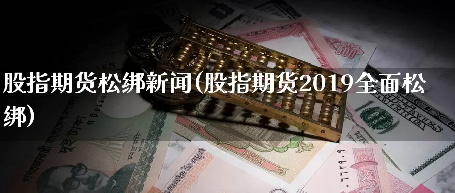 股指期货松绑新闻(股指期货2019全面松绑)_https://www.zhuotongtaye.com_期货平台_第1张