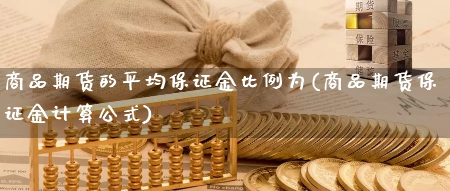 商品期货的平均保证金比例为(商品期货保证金计算公式)_https://www.zhuotongtaye.com_期货百科_第1张