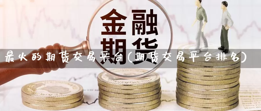 最火的期货交易平台(期货交易平台排名)_https://www.zhuotongtaye.com_期货走势_第1张