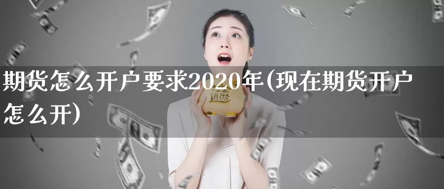 期货怎么开户要求2020年(现在期货开户怎么开)_https://www.zhuotongtaye.com_期货百科_第1张