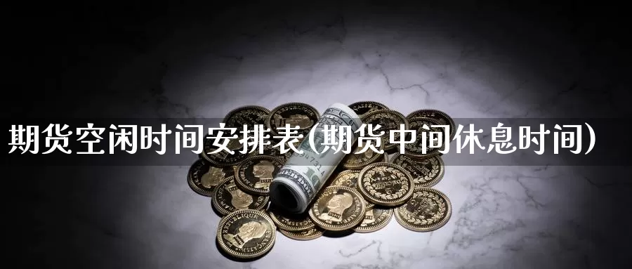 期货空闲时间安排表(期货中间休息时间)_https://www.zhuotongtaye.com_期货分析_第1张