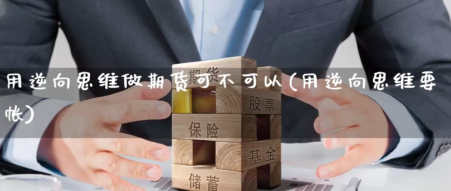 用逆向思维做期货可不可以(用逆向思维要帐)_https://www.zhuotongtaye.com_期货百科_第1张