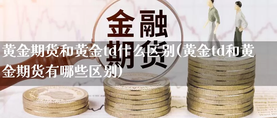 黄金期货和黄金td什么区别(黄金td和黄金期货有哪些区别)_https://www.zhuotongtaye.com_期货百科_第1张