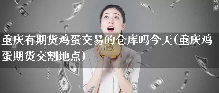 重庆有期货鸡蛋交易的仓库吗今天(重庆鸡蛋期货交割地点)_https://www.zhuotongtaye.com_期货知识_第1张