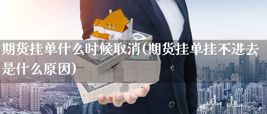 期货挂单什么时候取消(期货挂单挂不进去是什么原因)_https://www.zhuotongtaye.com_期货分析_第1张