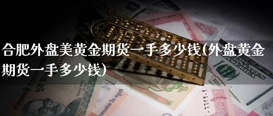 合肥外盘美黄金期货一手多少钱(外盘黄金期货一手多少钱)_https://www.zhuotongtaye.com_期货走势_第1张