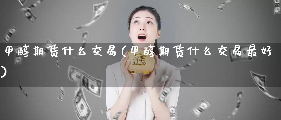 甲醇期货什么交易(甲醇期货什么交易最好)_https://www.zhuotongtaye.com_期货分析_第1张