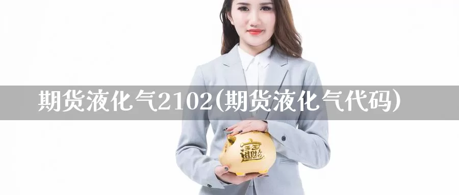 期货液化气2102(期货液化气代码)_https://www.zhuotongtaye.com_期货百科_第1张