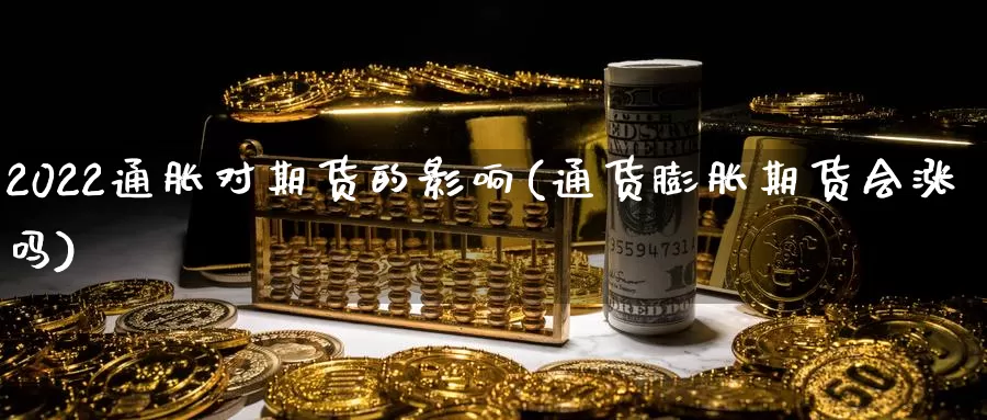 2022通胀对期货的影响(通货膨胀期货会涨吗)_https://www.zhuotongtaye.com_期货百科_第1张