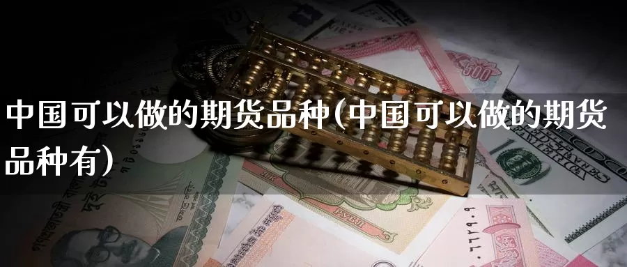 中国可以做的期货品种(中国可以做的期货品种有)_https://www.zhuotongtaye.com_期货平台_第1张