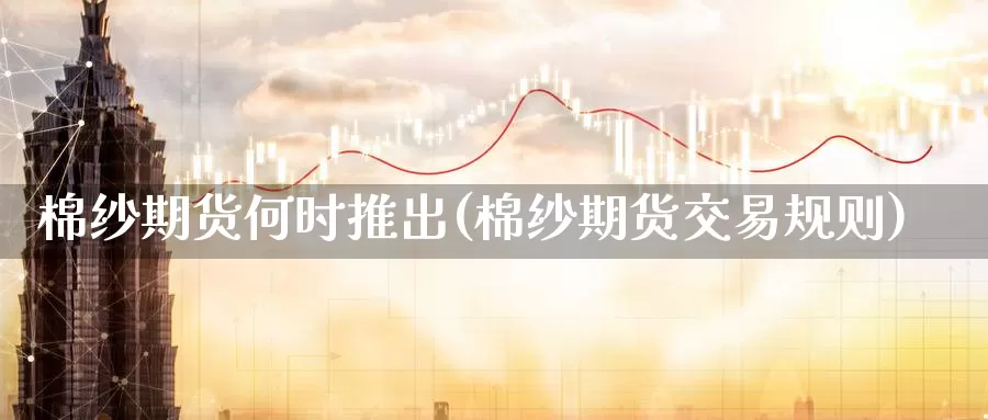 棉纱期货何时推出(棉纱期货交易规则)_https://www.zhuotongtaye.com_期货百科_第1张