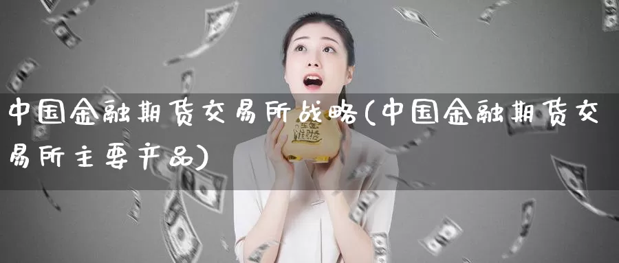 中国金融期货交易所战略(中国金融期货交易所主要产品)_https://www.zhuotongtaye.com_期货百科_第1张