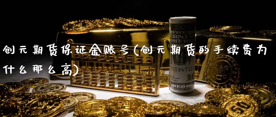 创元期货保证金账号(创元期货的手续费为什么那么高)_https://www.zhuotongtaye.com_期货平台_第1张