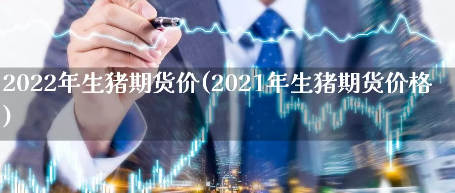 2022年生猪期货价(2021年生猪期货价格)_https://www.zhuotongtaye.com_期货知识_第1张