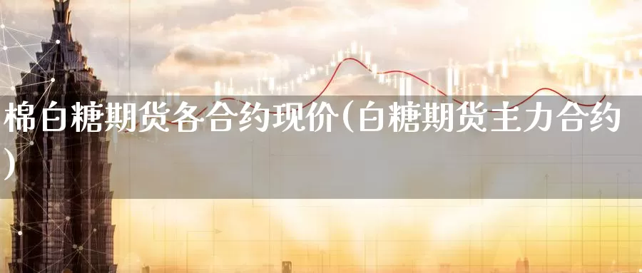 棉白糖期货各合约现价(白糖期货主力合约)_https://www.zhuotongtaye.com_期货平台_第1张