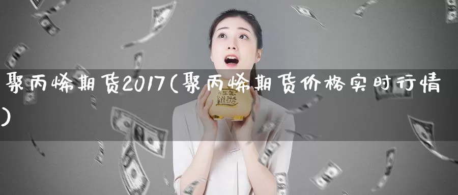 聚丙烯期货2017(聚丙烯期货价格实时行情)_https://www.zhuotongtaye.com_期货知识_第1张