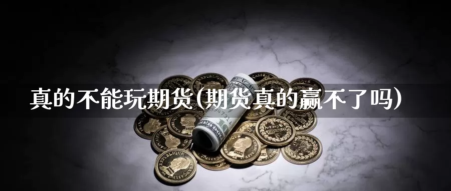 真的不能玩期货(期货真的赢不了吗)_https://www.zhuotongtaye.com_期货分析_第1张